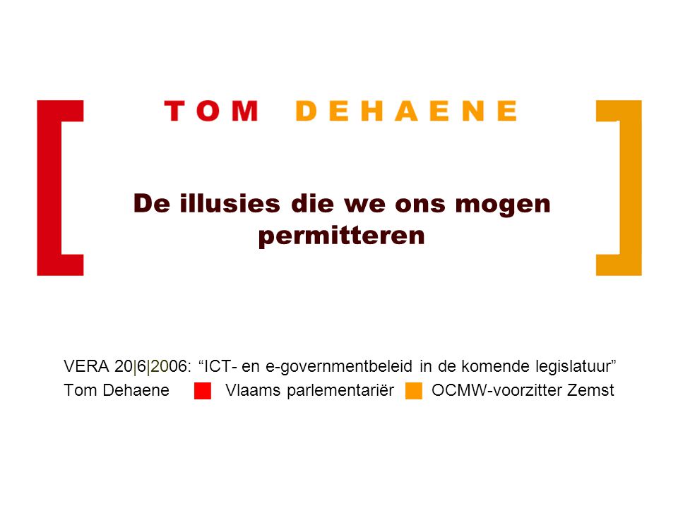 De illusies die we ons mogen permitteren VERA 20|6|2006: ICT- en e-governmentbeleid in de komende legislatuur Tom Dehaene  Vlaams parlementariër  OCMW-voorzitter Zemst
