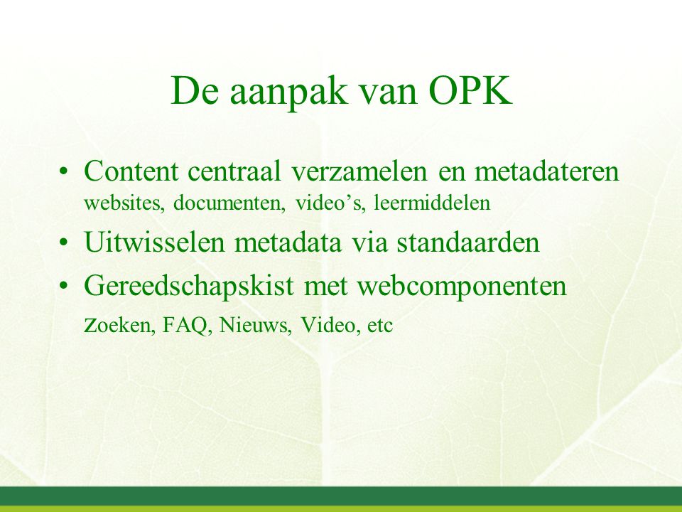 De aanpak van OPK Content centraal verzamelen en metadateren websites, documenten, video’s, leermiddelen Uitwisselen metadata via standaarden Gereedschapskist met webcomponenten z oeken, FAQ, Nieuws, Video, etc