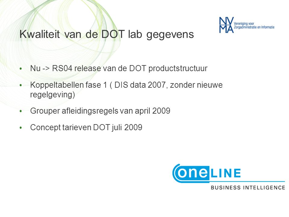 Kwaliteit van de DOT lab gegevens • Nu -> RS04 release van de DOT productstructuur • Koppeltabellen fase 1 ( DIS data 2007, zonder nieuwe regelgeving) • Grouper afleidingsregels van april 2009 • Concept tarieven DOT juli 2009