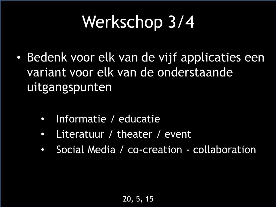 Werkschop 3/4 • Bedenk voor elk van de vijf applicaties een variant voor elk van de onderstaande uitgangspunten • Informatie / educatie • Literatuur / theater / event • Social Media / co-creation - collaboration 20, 5, 15