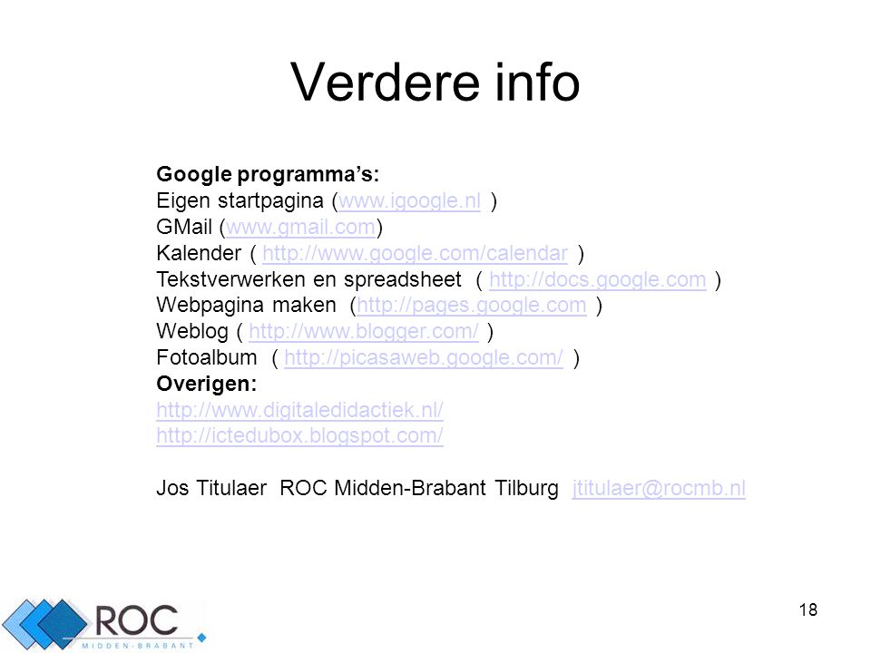 18 Verdere info Google programma’s: Eigen startpagina (  )  GMail (  Kalender (   )  Tekstverwerken en spreadsheet (   )  Webpagina maken (  )  Weblog (   )  Fotoalbum (   )  Overigen:     Jos Titulaer ROC Midden-Brabant Tilburg