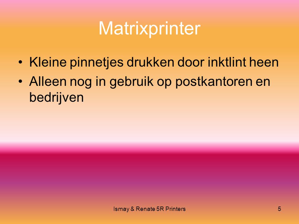 Ismay & Renate 5R Printers5 Matrixprinter •Kleine pinnetjes drukken door inktlint heen •Alleen nog in gebruik op postkantoren en bedrijven