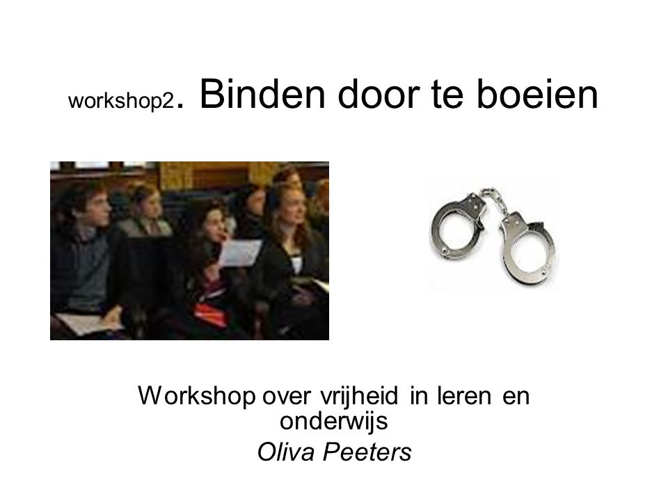 workshop2. Binden door te boeien Workshop over vrijheid in leren en onderwijs Oliva Peeters