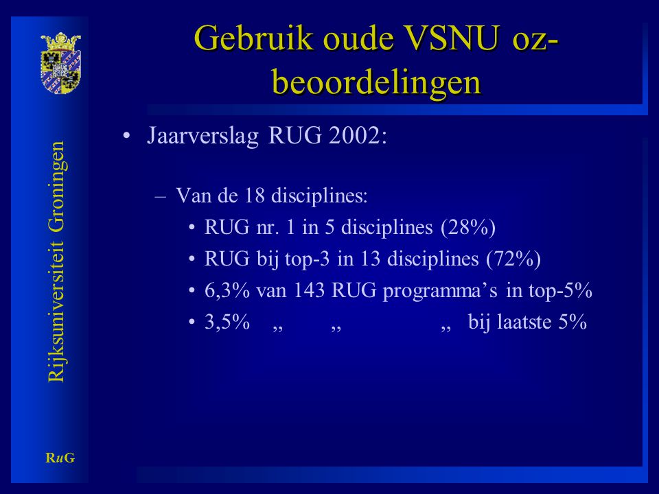 Rijksuniversiteit Groningen RuGRuG Gebruik oude VSNU oz- beoordelingen •Jaarverslag RUG 2002: –Van de 18 disciplines: •RUG nr.