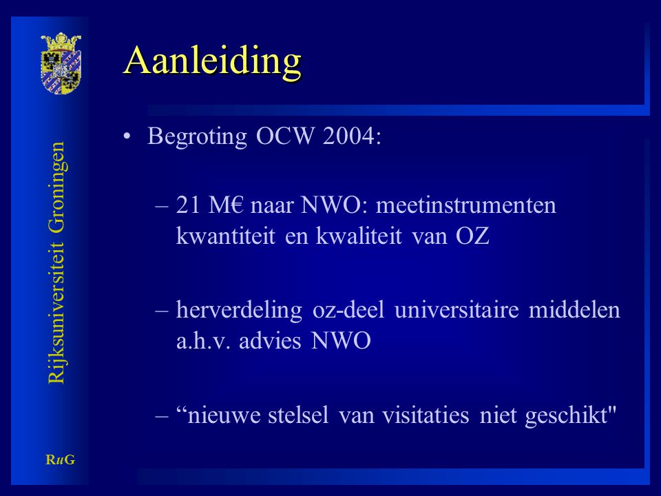 Rijksuniversiteit Groningen RuGRuG Aanleiding •Begroting OCW 2004: –21 M€ naar NWO: meetinstrumenten kwantiteit en kwaliteit van OZ –herverdeling oz-deel universitaire middelen a.h.v.