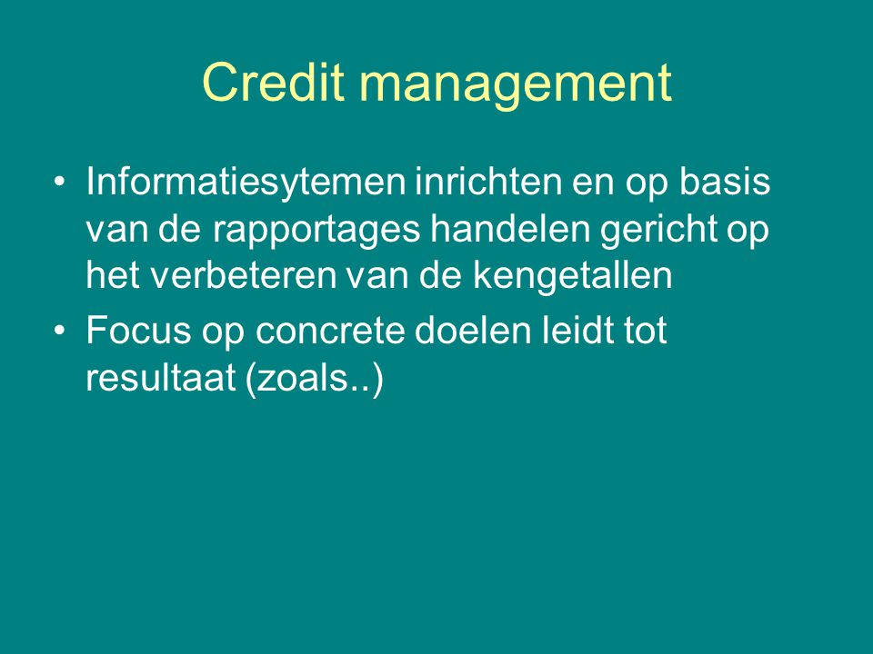 Credit management •Informatiesytemen inrichten en op basis van de rapportages handelen gericht op het verbeteren van de kengetallen •Focus op concrete doelen leidt tot resultaat (zoals..)