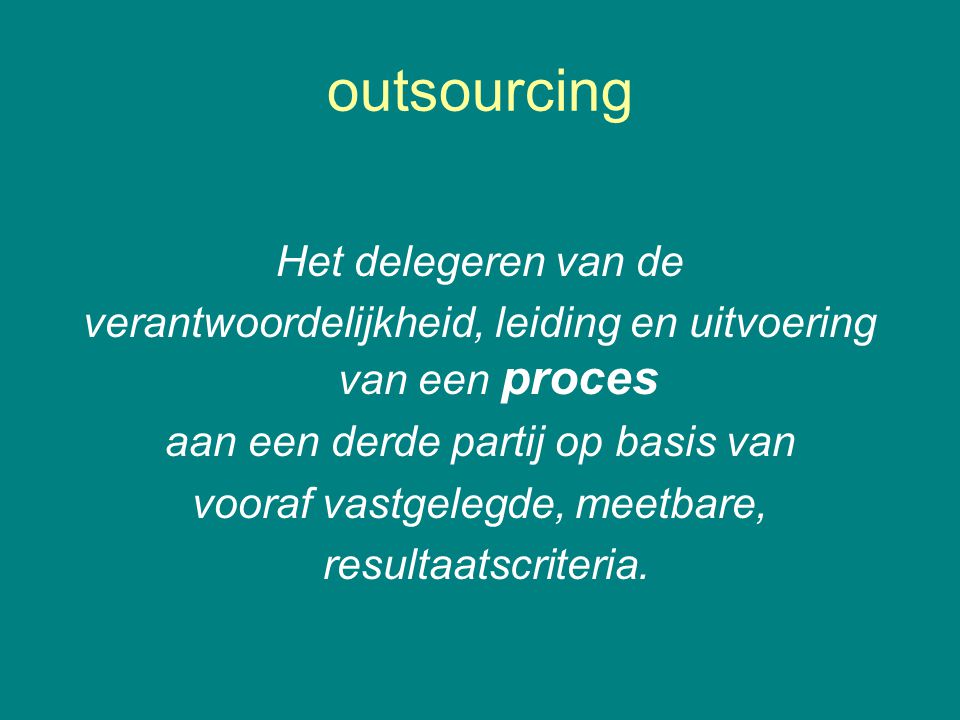 outsourcing Het delegeren van de verantwoordelijkheid, leiding en uitvoering van een proces aan een derde partij op basis van vooraf vastgelegde, meetbare, resultaatscriteria.
