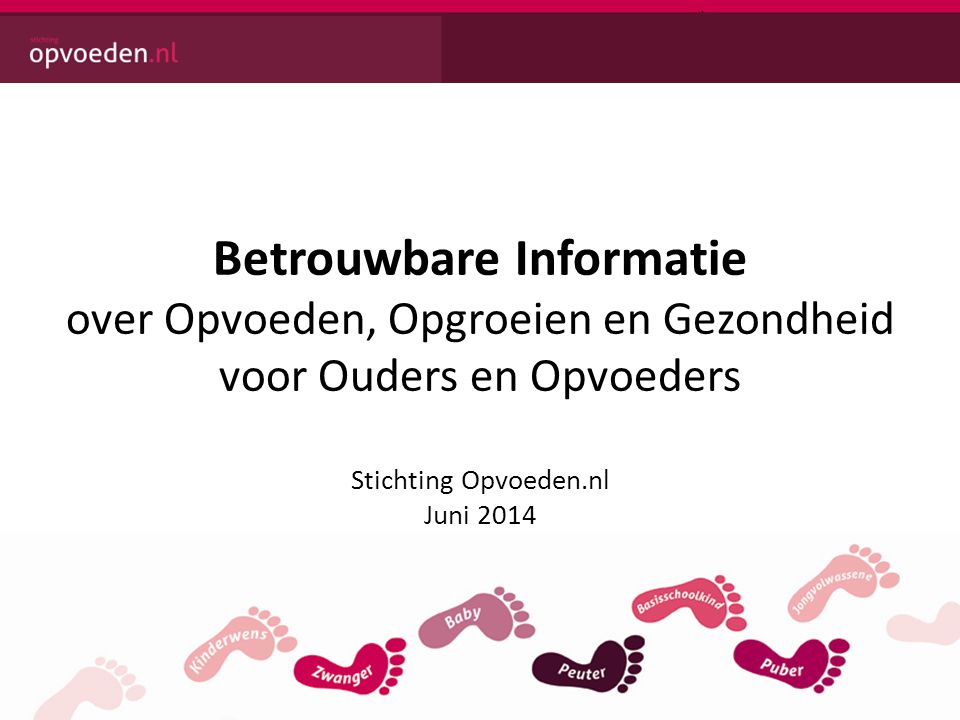Betrouwbare Informatie over Opvoeden, Opgroeien en Gezondheid voor Ouders en Opvoeders Stichting Opvoeden.nl Juni 2014