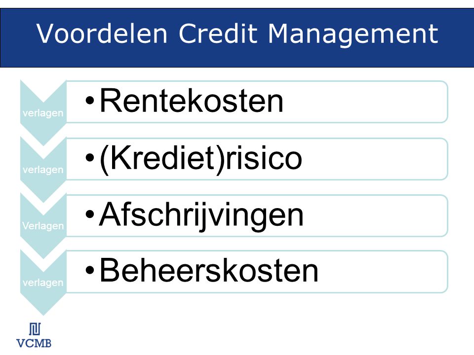 Voordelen Credit Management verlagen •Rentekosten verlagen •(Krediet)risico Verlagen •Afschrijvingen verlagen •Beheerskosten