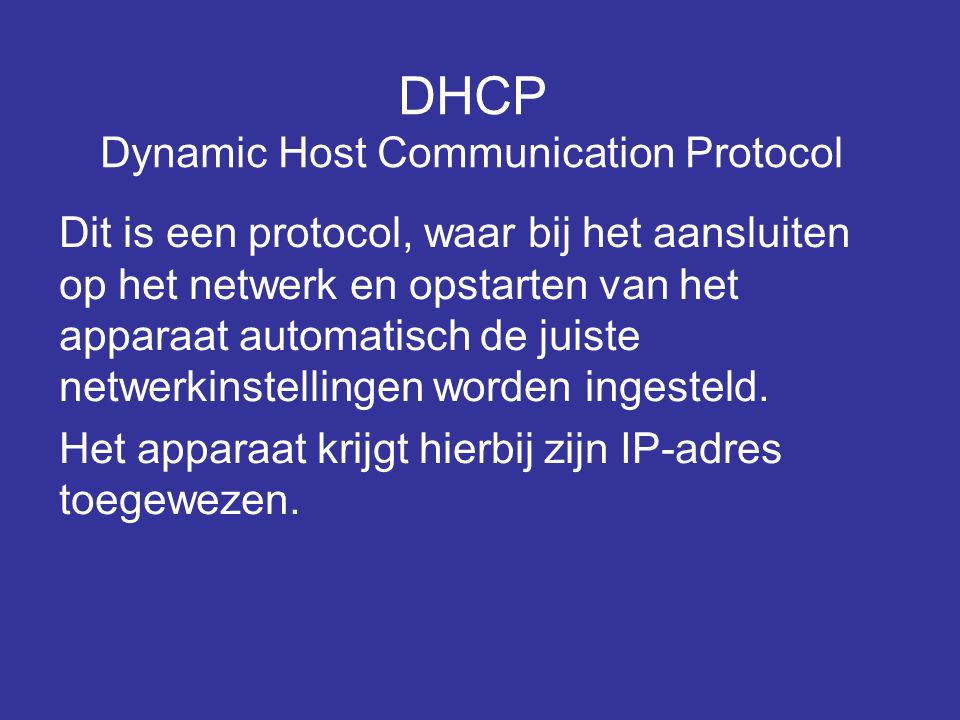 DHCP Dynamic Host Communication Protocol Dit is een protocol, waar bij het aansluiten op het netwerk en opstarten van het apparaat automatisch de juiste netwerkinstellingen worden ingesteld.