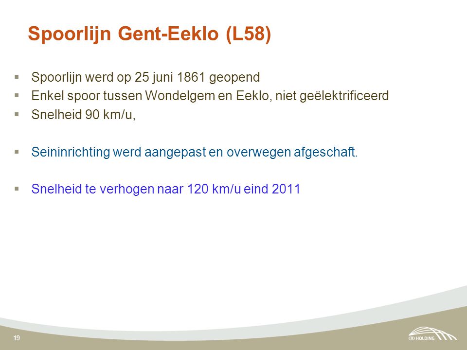 19 Spoorlijn Gent-Eeklo (L58)  Spoorlijn werd op 25 juni 1861 geopend  Enkel spoor tussen Wondelgem en Eeklo, niet geëlektrificeerd  Snelheid 90 km/u,  Seininrichting werd aangepast en overwegen afgeschaft.