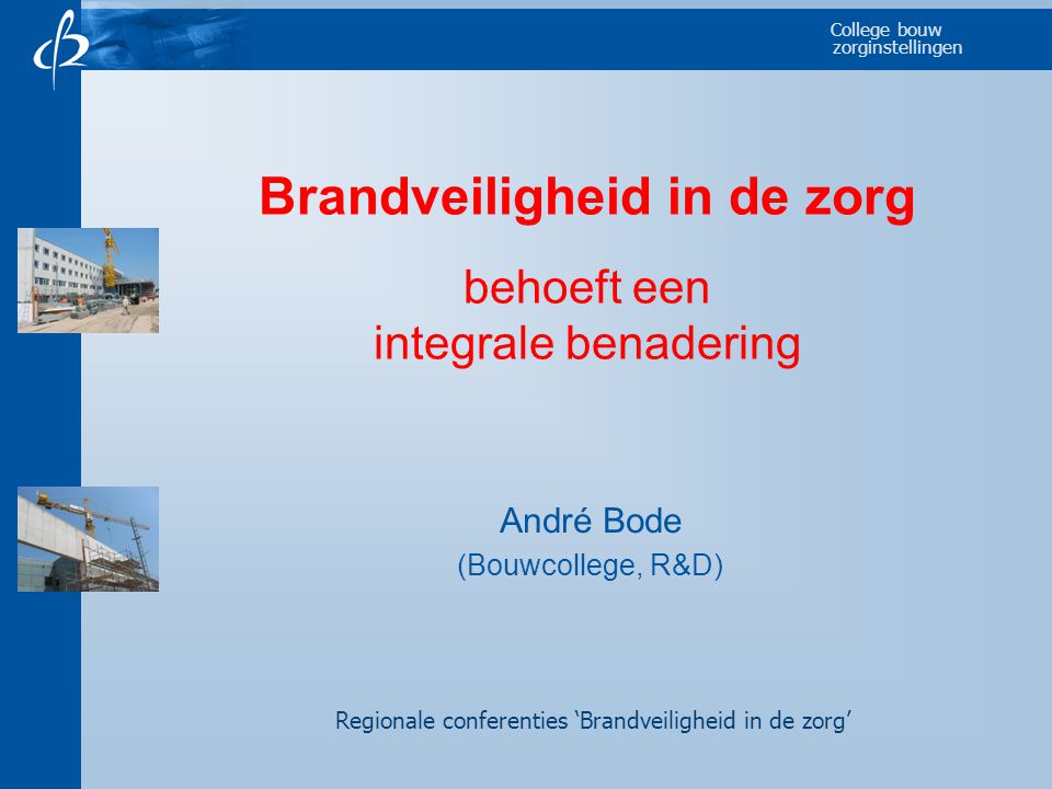 College bouw zorginstellingen Brandveiligheid in de zorg behoeft een integrale benadering André Bode (Bouwcollege, R&D) Regionale conferenties ‘Brandveiligheid in de zorg’