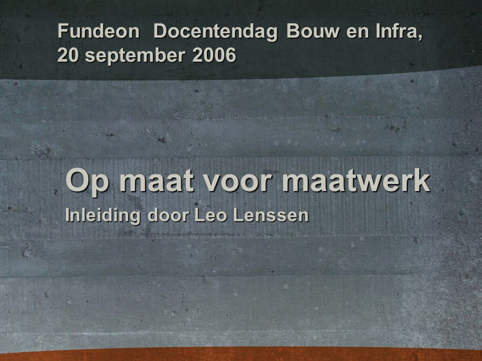 Fundeon Docentendag Bouw en Infra, 20 september 2006 Op maat voor maatwerk Inleiding door Leo Lenssen
