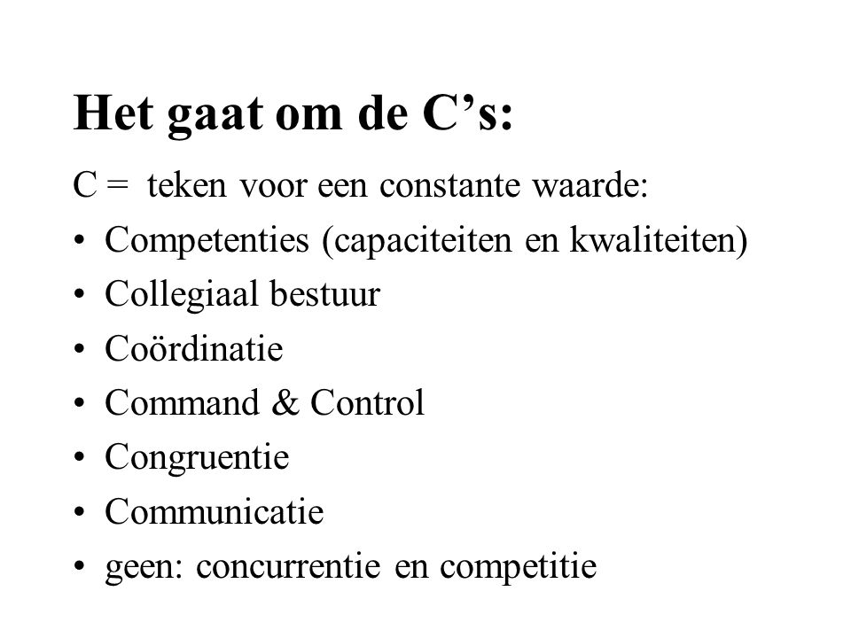 Het gaat om de C’s: C = teken voor een constante waarde: •Competenties (capaciteiten en kwaliteiten) •Collegiaal bestuur •Coördinatie •Command & Control •Congruentie •Communicatie •geen: concurrentie en competitie