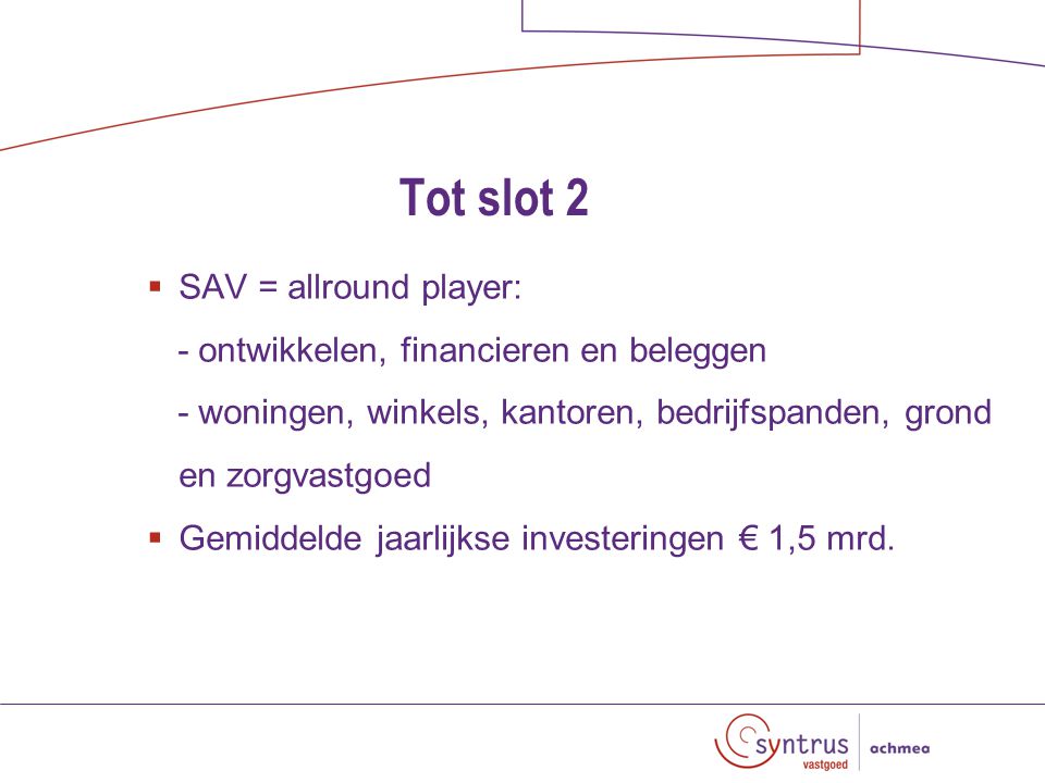 Tot slot 2  SAV = allround player: - ontwikkelen, financieren en beleggen - woningen, winkels, kantoren, bedrijfspanden, grond en zorgvastgoed  Gemiddelde jaarlijkse investeringen € 1,5 mrd.