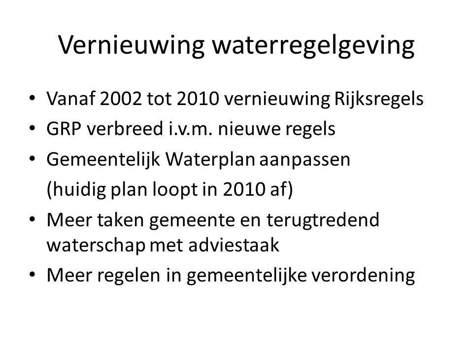 Vernieuwing waterregelgeving • Vanaf 2002 tot 2010 vernieuwing Rijksregels • GRP verbreed i.v.m.