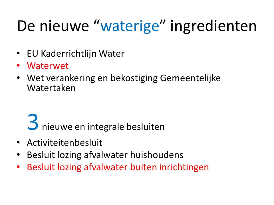 De nieuwe waterige ingredienten • EU Kaderrichtlijn Water • Waterwet • Wet verankering en bekostiging Gemeentelijke Watertaken 3 nieuwe en integrale besluiten • Activiteitenbesluit • Besluit lozing afvalwater huishoudens • Besluit lozing afvalwater buiten inrichtingen
