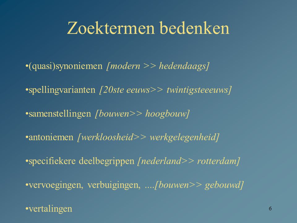 6 Zoektermen bedenken •(quasi)synoniemen [modern >> hedendaags] •spellingvarianten [20ste eeuws>> twintigsteeeuws] •samenstellingen [bouwen>> hoogbouw] •antoniemen [werkloosheid>> werkgelegenheid] •specifiekere deelbegrippen [nederland>> rotterdam] •vervoegingen, verbuigingen,....[bouwen>> gebouwd] •vertalingen
