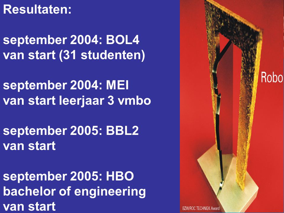 Resultaten: september 2004: BOL4 van start (31 studenten) september 2004: MEI van start leerjaar 3 vmbo september 2005: BBL2 van start september 2005: HBO bachelor of engineering van start