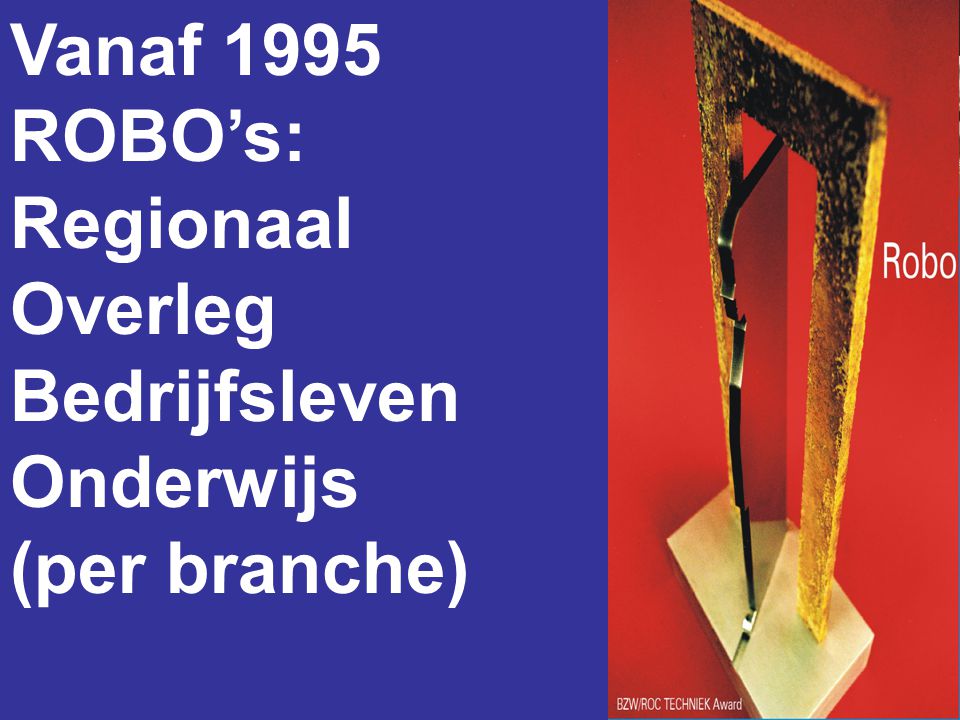 Vanaf 1995 ROBO’s: Regionaal Overleg Bedrijfsleven Onderwijs (per branche)