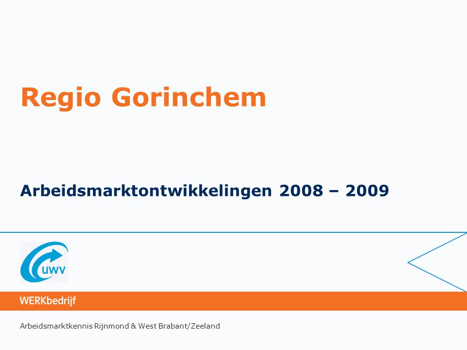 Arbeidsmarktkennis Rijnmond & West Brabant/Zeeland Regio Gorinchem Arbeidsmarktontwikkelingen 2008 – 2009