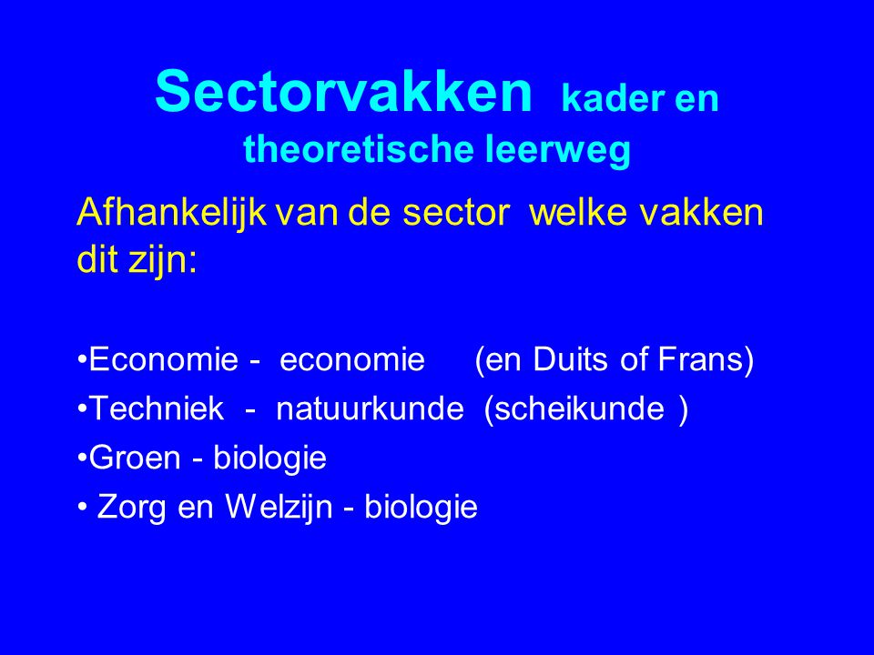 Sectorvakken kader en theoretische leerweg Afhankelijk van de sector welke vakken dit zijn: •Economie - economie (en Duits of Frans) •Techniek - natuurkunde (scheikunde ) •Groen - biologie • Zorg en Welzijn - biologie