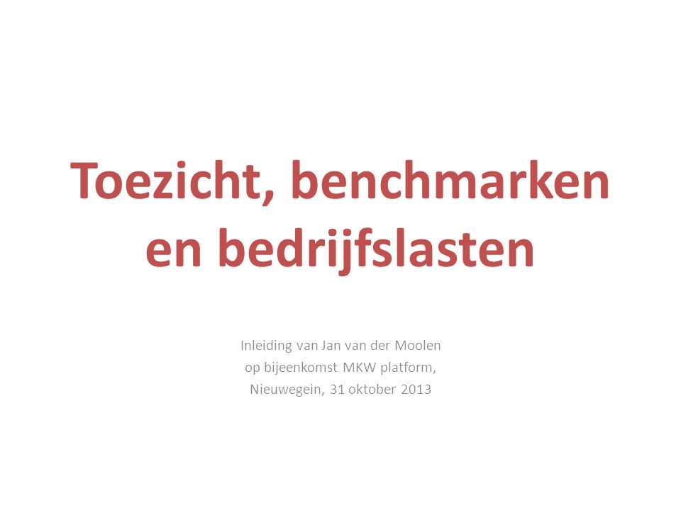 Toezicht, benchmarken en bedrijfslasten Inleiding van Jan van der Moolen op bijeenkomst MKW platform, Nieuwegein, 31 oktober 2013