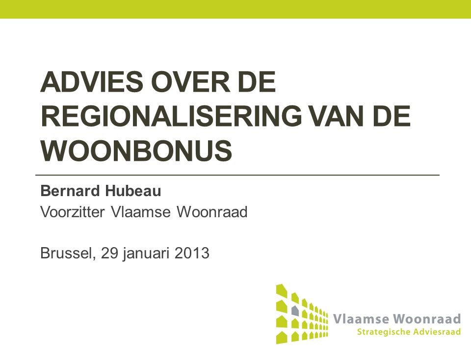 ADVIES OVER DE REGIONALISERING VAN DE WOONBONUS Bernard Hubeau Voorzitter Vlaamse Woonraad Brussel, 29 januari 2013