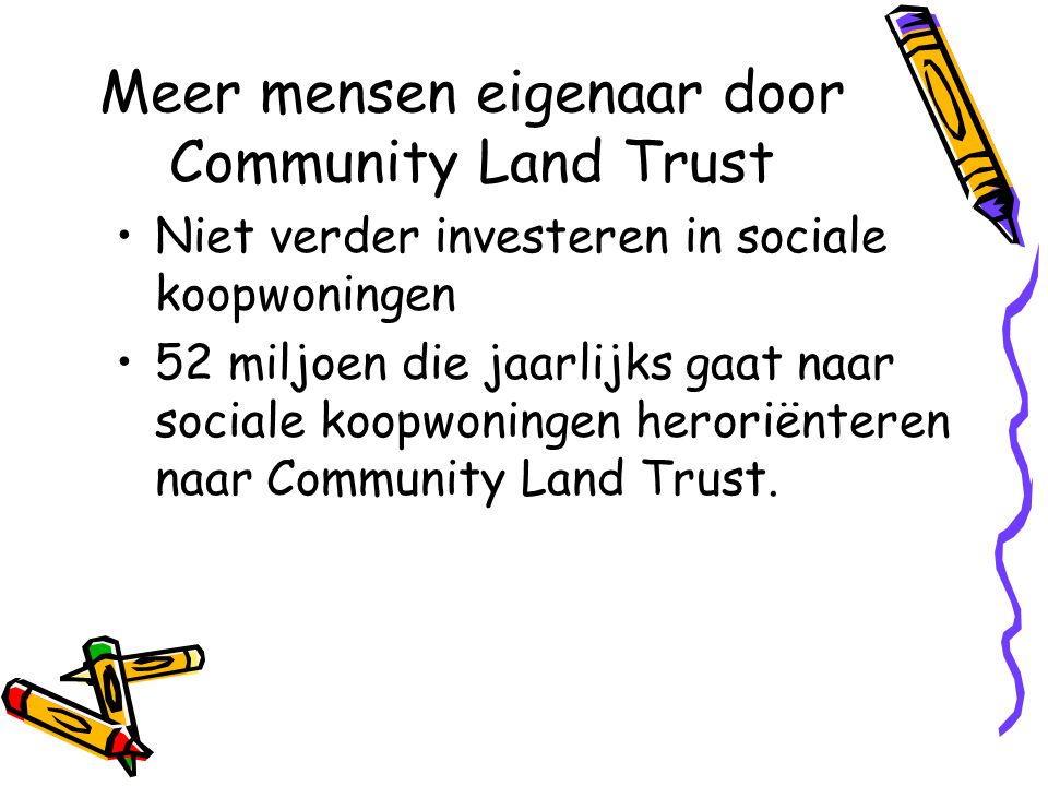 Meer mensen eigenaar door Community Land Trust •Niet verder investeren in sociale koopwoningen •52 miljoen die jaarlijks gaat naar sociale koopwoningen heroriënteren naar Community Land Trust.