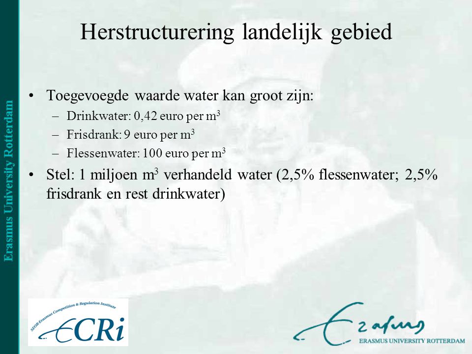 Herstructurering landelijk gebied •Toegevoegde waarde water kan groot zijn: –Drinkwater: 0,42 euro per m 3 –Frisdrank: 9 euro per m 3 –Flessenwater: 100 euro per m 3 •Stel: 1 miljoen m 3 verhandeld water (2,5% flessenwater; 2,5% frisdrank en rest drinkwater)