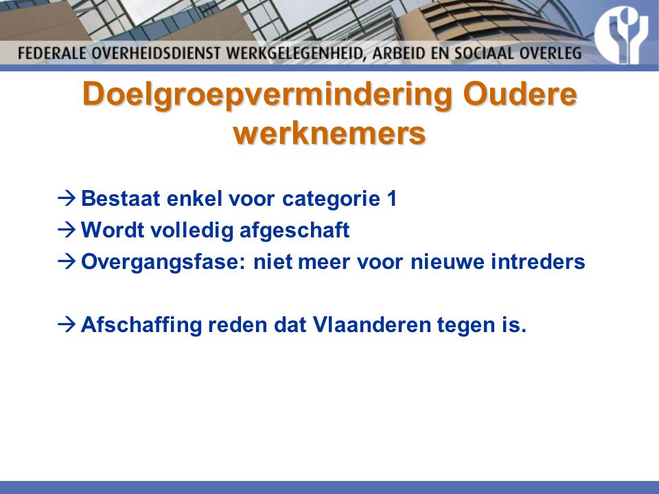 Doelgroepvermindering Oudere werknemers  Bestaat enkel voor categorie 1  Wordt volledig afgeschaft  Overgangsfase: niet meer voor nieuwe intreders  Afschaffing reden dat Vlaanderen tegen is.