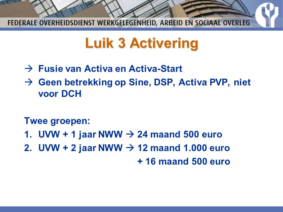 Luik 3 Activering  Fusie van Activa en Activa-Start  Geen betrekking op Sine, DSP, Activa PVP, niet voor DCH Twee groepen: 1.UVW + 1 jaar NWW  24 maand 500 euro 2.UVW + 2 jaar NWW  12 maand euro + 16 maand 500 euro