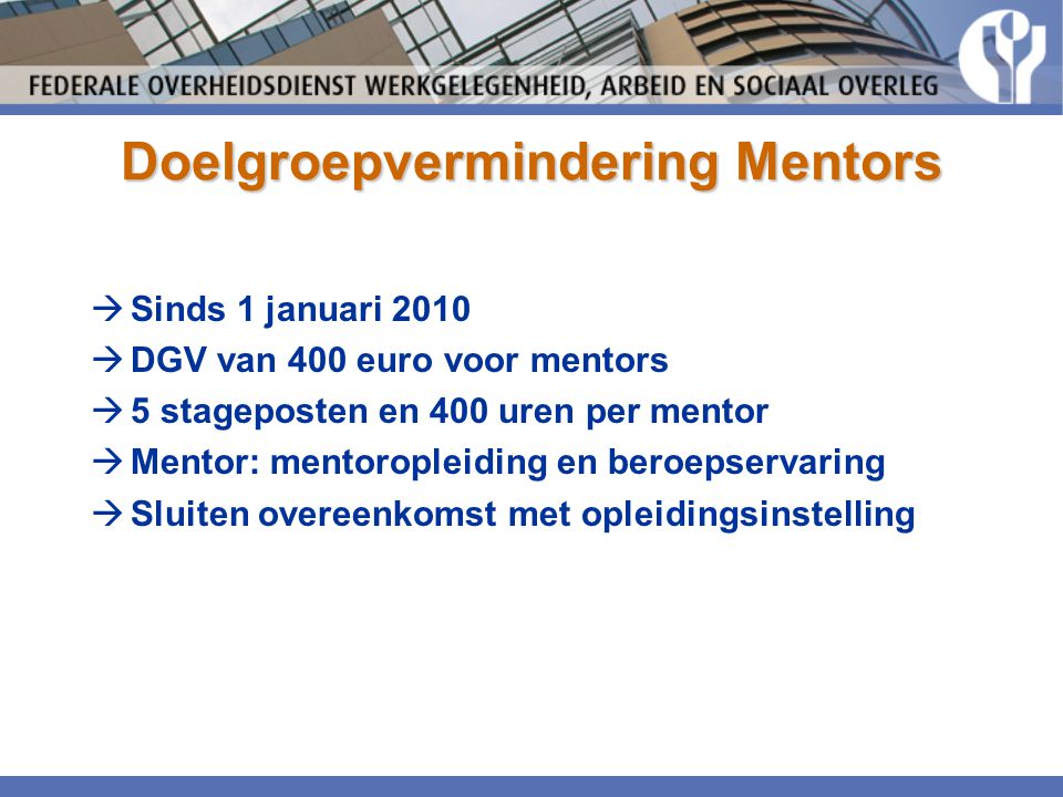 Doelgroepvermindering Mentors  Sinds 1 januari 2010  DGV van 400 euro voor mentors  5 stageposten en 400 uren per mentor  Mentor: mentoropleiding en beroepservaring  Sluiten overeenkomst met opleidingsinstelling