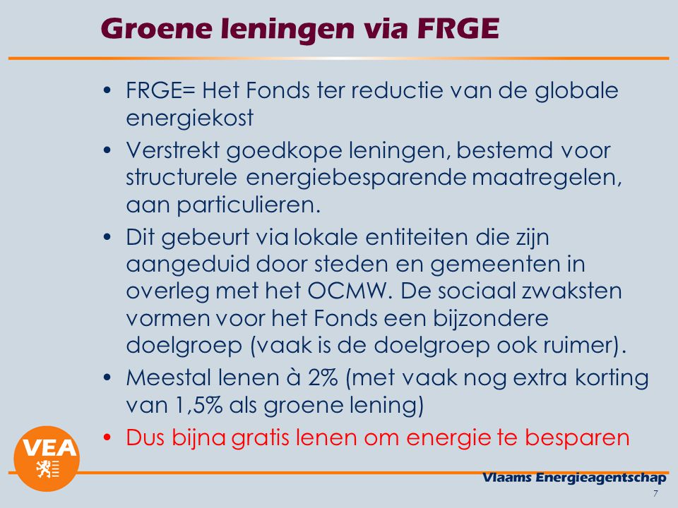 7 Groene leningen via FRGE •FRGE= Het Fonds ter reductie van de globale energiekost •Verstrekt goedkope leningen, bestemd voor structurele energiebesparende maatregelen, aan particulieren.