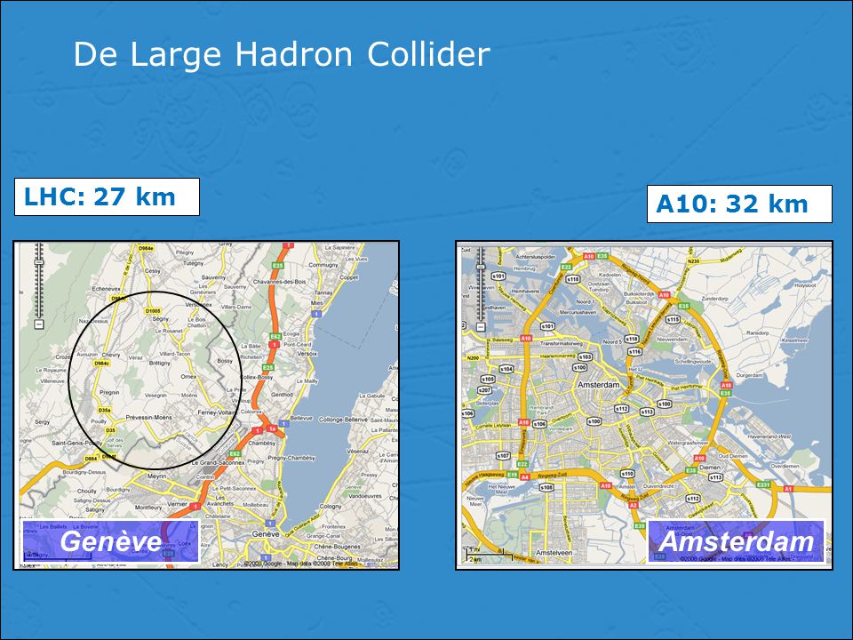 De Large Hadron Collider GenèveAmsterdam LHC: 27 km A10: 32 km
