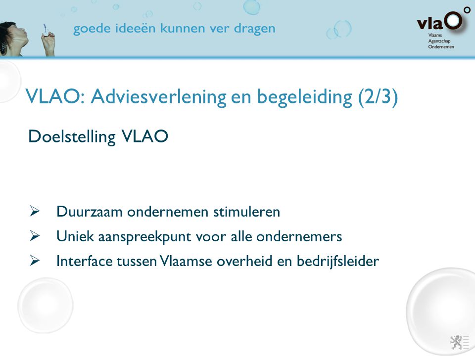 VLAO: Adviesverlening en begeleiding (2/3) Doelstelling VLAO  Duurzaam ondernemen stimuleren  Uniek aanspreekpunt voor alle ondernemers  Interface tussen Vlaamse overheid en bedrijfsleider