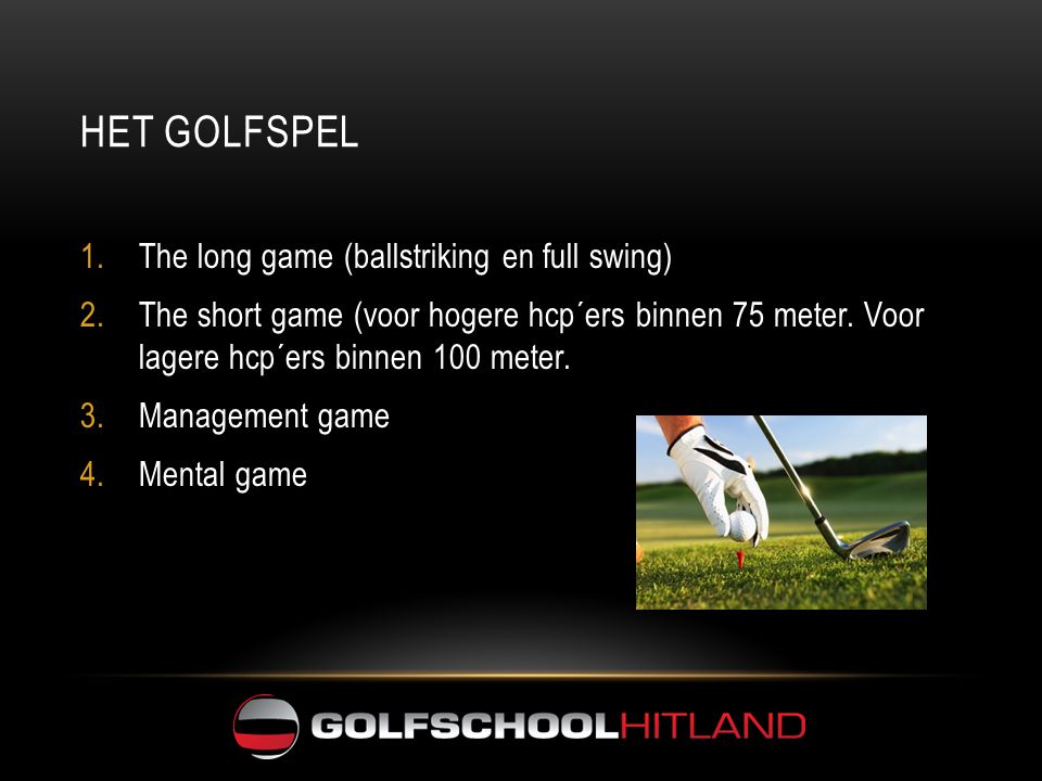 HET GOLFSPEL 1.The long game (ballstriking en full swing) 2.The short game (voor hogere hcp´ers binnen 75 meter.
