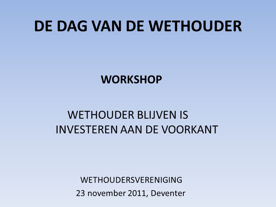 DE DAG VAN DE WETHOUDER WORKSHOP WETHOUDER BLIJVEN IS INVESTEREN AAN DE VOORKANT WETHOUDERSVERENIGING 23 november 2011, Deventer