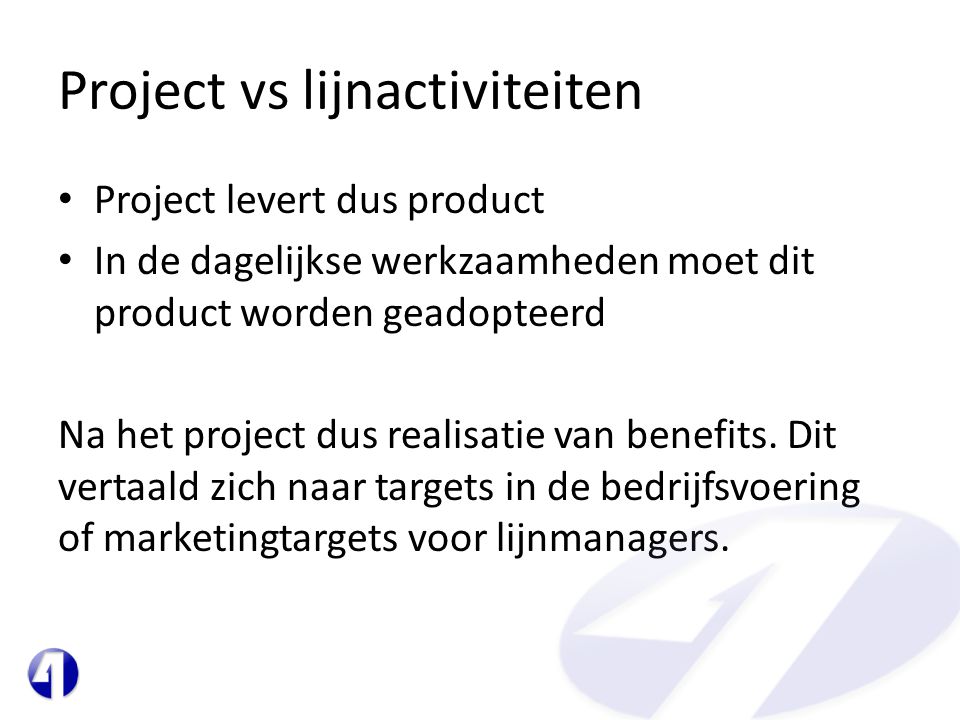 Project vs lijnactiviteiten • Project levert dus product • In de dagelijkse werkzaamheden moet dit product worden geadopteerd Na het project dus realisatie van benefits.