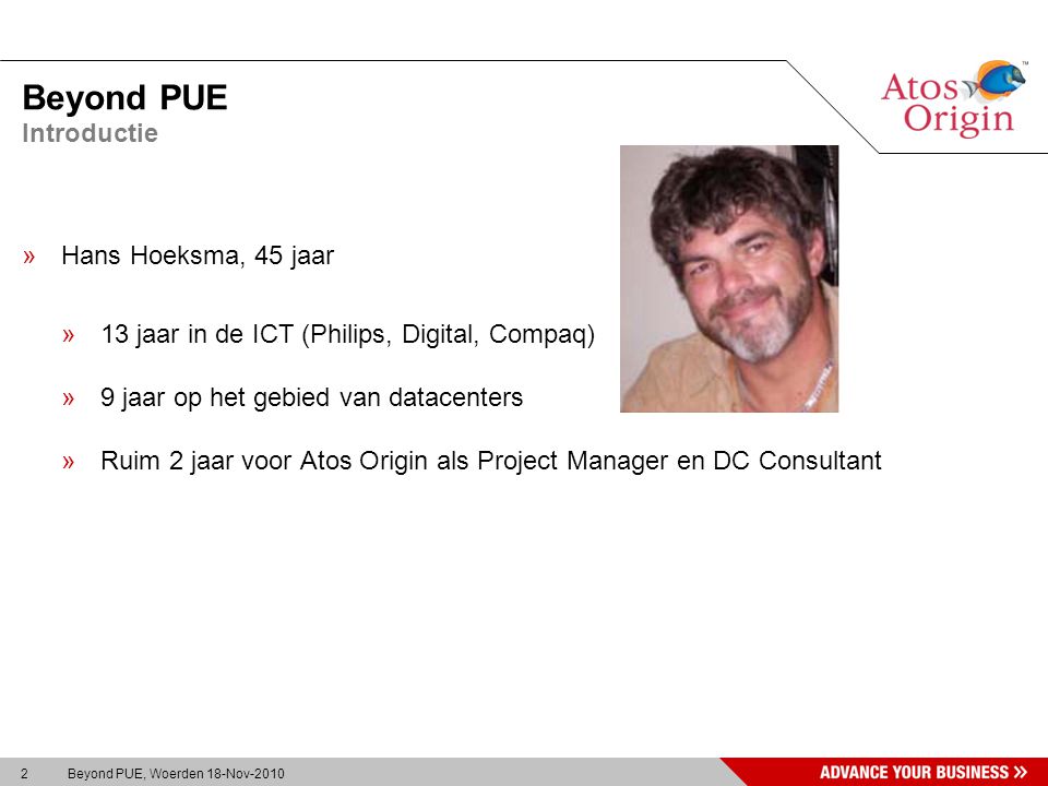 2 Beyond PUE, Woerden 18-Nov-2010 Beyond PUE »Hans Hoeksma, 45 jaar »13 jaar in de ICT (Philips, Digital, Compaq) »9 jaar op het gebied van datacenters »Ruim 2 jaar voor Atos Origin als Project Manager en DC Consultant Introductie