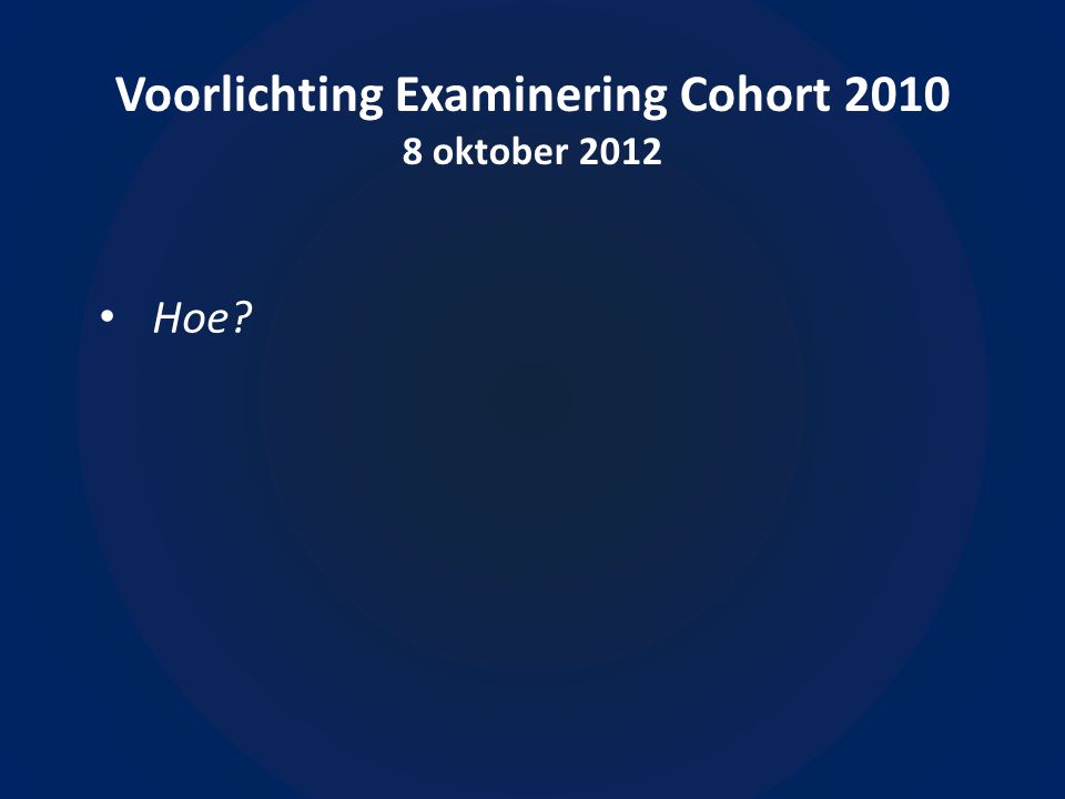 Voorlichting Examinering Cohort oktober 2012 • Hoe