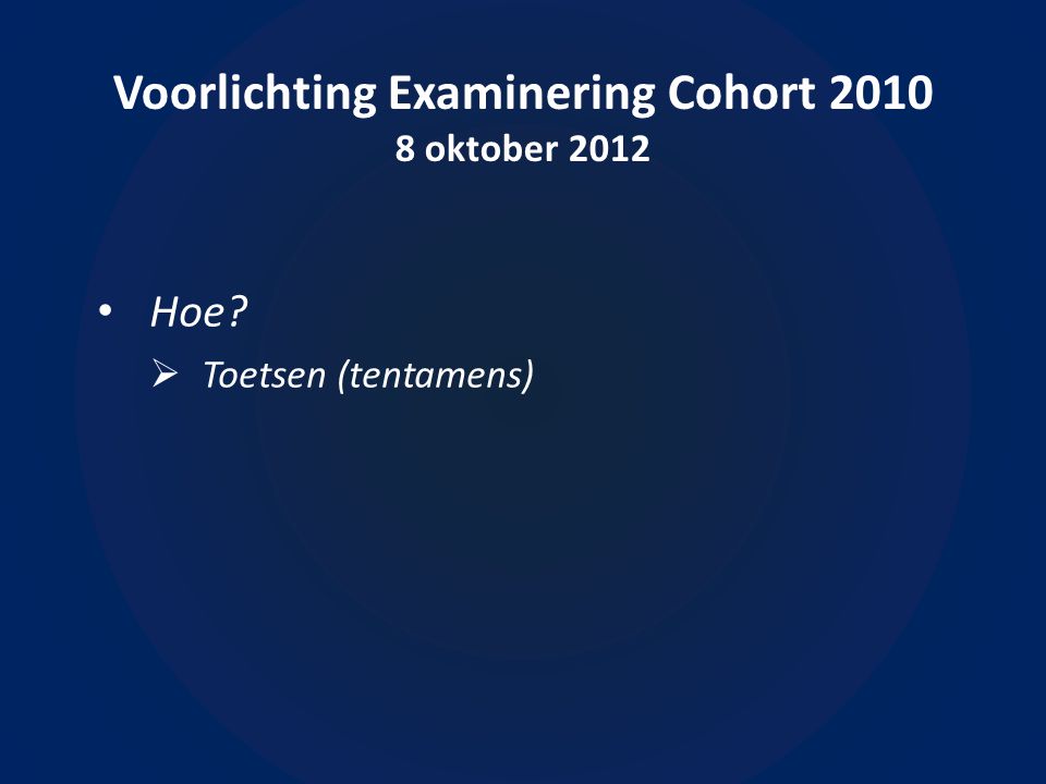 Voorlichting Examinering Cohort oktober 2012 • Hoe  Toetsen (tentamens)