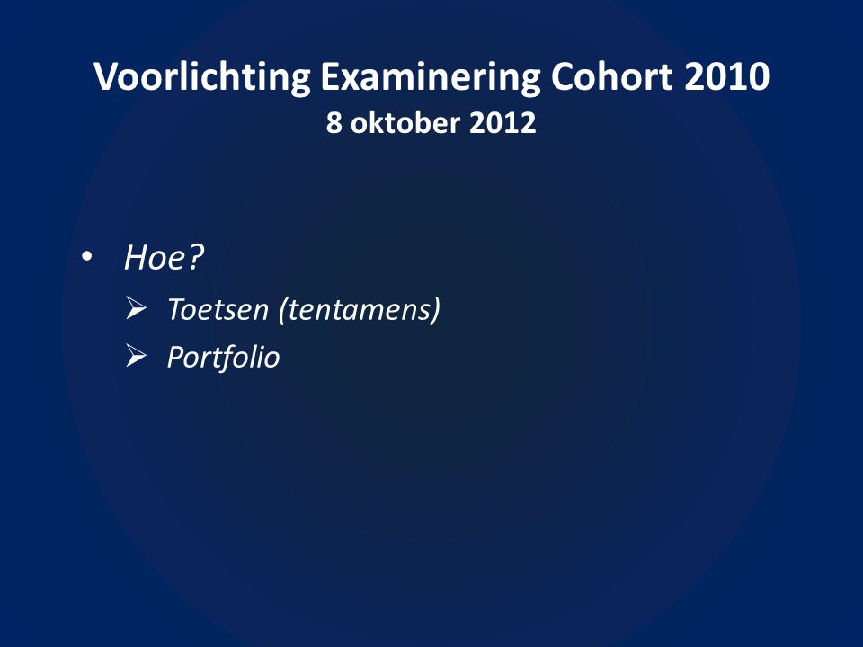 Voorlichting Examinering Cohort oktober 2012 • Hoe  Toetsen (tentamens)  Portfolio