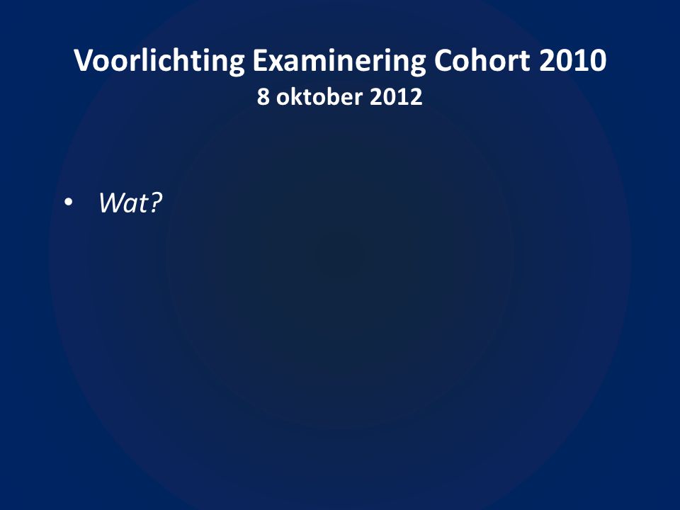 Voorlichting Examinering Cohort oktober 2012 • Wat