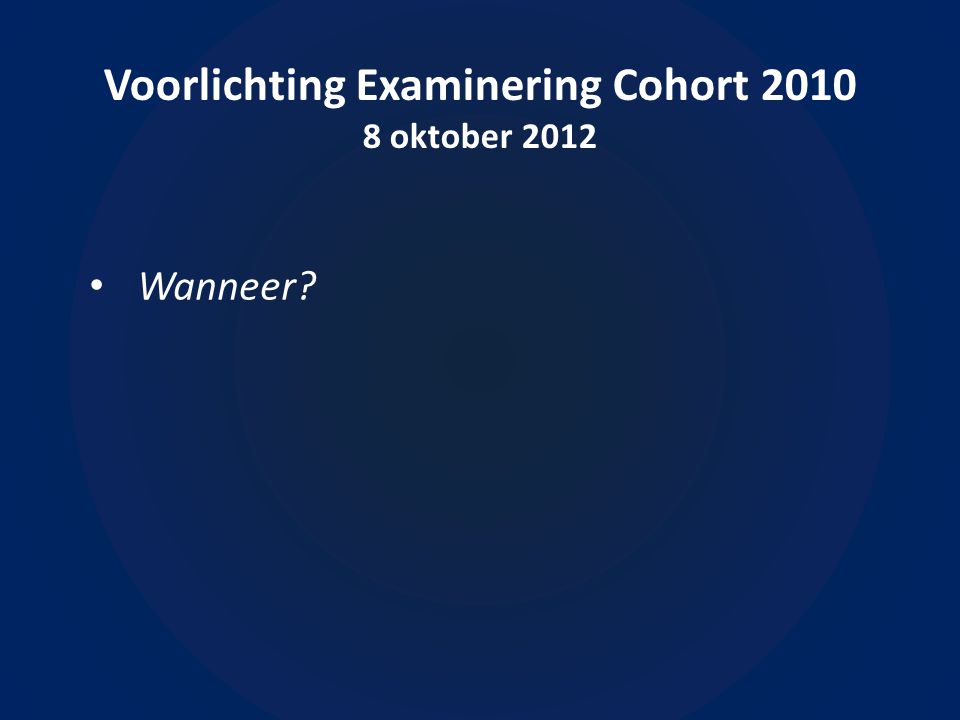 Voorlichting Examinering Cohort oktober 2012 • Wanneer