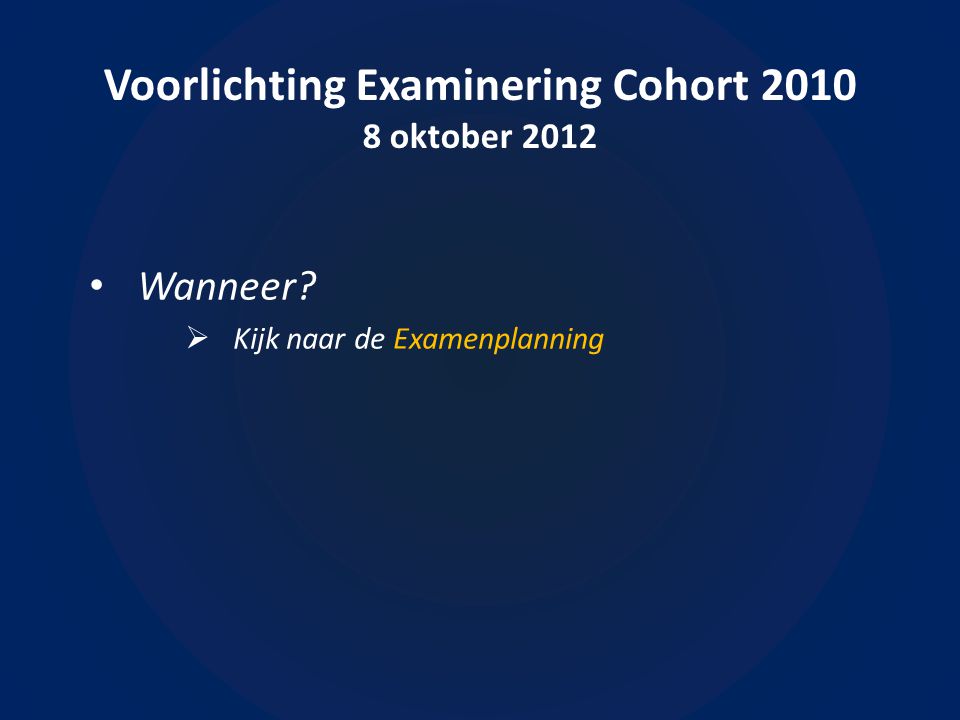 Voorlichting Examinering Cohort oktober 2012 • Wanneer  Kijk naar de Examenplanning