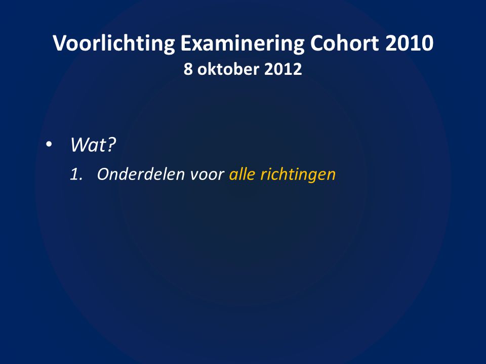 Voorlichting Examinering Cohort oktober 2012 • Wat 1.Onderdelen voor alle richtingen