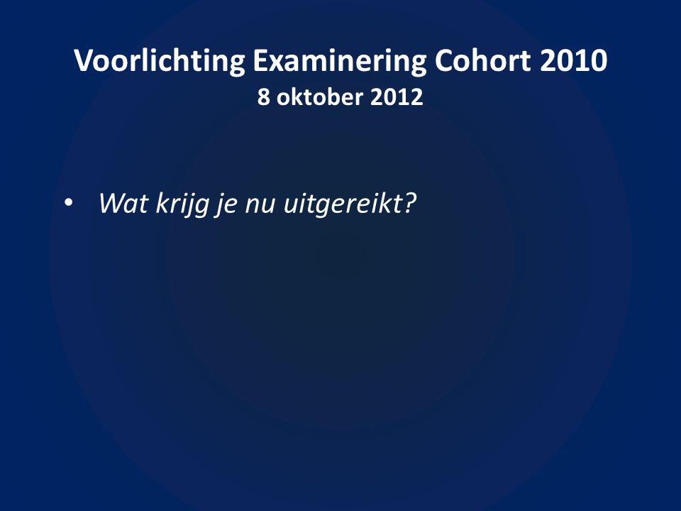 Voorlichting Examinering Cohort oktober 2012 • Wat krijg je nu uitgereikt