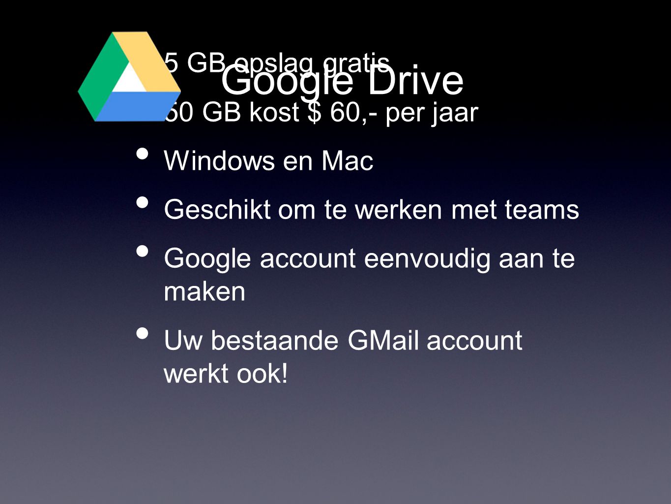 Google Drive • 5 GB opslag gratis • 50 GB kost $ 60,- per jaar • Windows en Mac • Geschikt om te werken met teams • Google account eenvoudig aan te maken • Uw bestaande GMail account werkt ook!