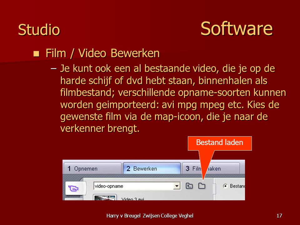 Harry v Breugel Zwijsen College Veghel17 Studio Software  Film / Video Bewerken –Je kunt ook een al bestaande video, die je op de harde schijf of dvd hebt staan, binnenhalen als filmbestand; verschillende opname-soorten kunnen worden geimporteerd: avi mpg mpeg etc.